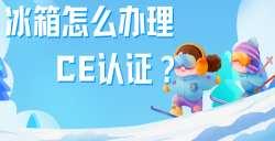 必看！冰箱办理CE认证全攻略，，，，，，，五步教你拿下欧洲市场 “入场券”！