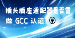 出口海湾国家的插头插座适配器是否需做 GCC 认证？？？？？